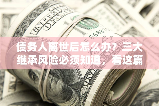 济南债务人离世后怎么办？三大继承风险必须知道，看这篇就够了