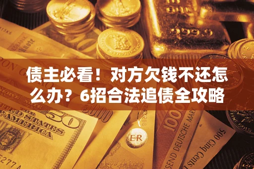 济南债主必看！对方欠钱不还怎么办？6招合法追债全攻略