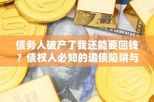 济南债务人破产了我还能要回钱？债权人必知的追债陷阱与破局之道
