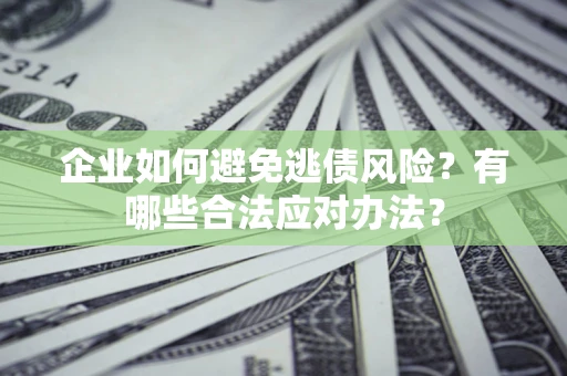 济南企业如何避免逃债风险？有哪些合法应对办法？