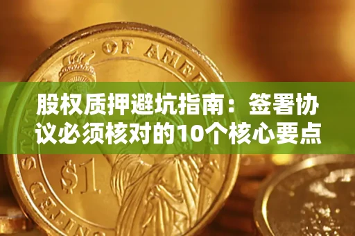济南股权质押避坑指南：签署协议必须核对的10个核心要点