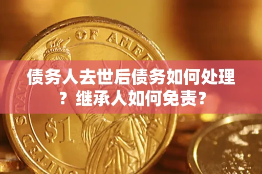 济南债务人去世后债务如何处理？继承人如何免责？