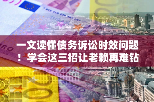 济南一文读懂债务诉讼时效问题！学会这三招让老赖再难钻空子
