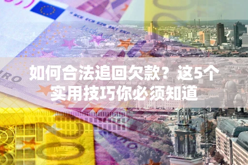 济南如何合法追回欠款？这5个实用技巧你必须知道