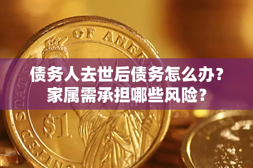 济南债务人去世后债务怎么办？家属需承担哪些风险？