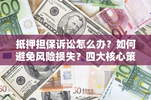 济南抵押担保诉讼怎么办？如何避免风险损失？四大核心策略全解读