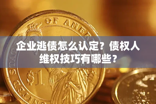济南企业逃债怎么认定？债权人维权技巧有哪些？