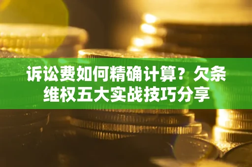 济南诉讼费如何精确计算？欠条维权五大实战技巧分享
