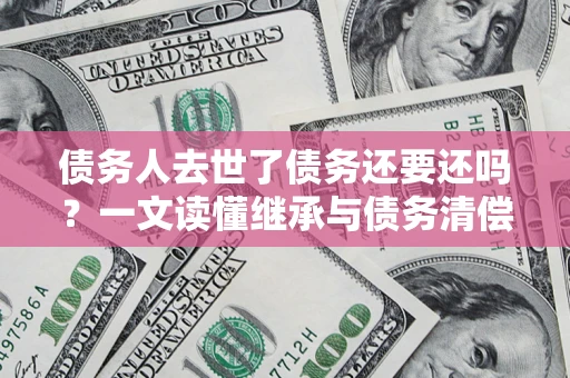 济南债务人去世了债务还要还吗？一文读懂继承与债务清偿