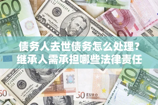 济南债务人去世债务怎么处理？继承人需承担哪些法律责任？