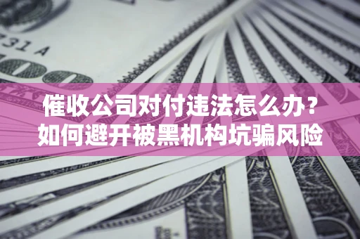 济南催收公司对付违法怎么办？如何避开被黑机构坑骗风险