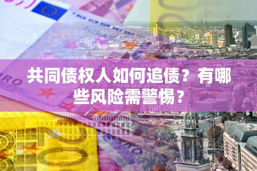 济南共同债权人如何追债？有哪些风险需警惕？