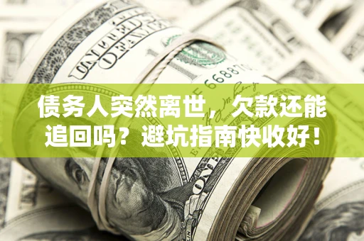 济南债务人突然离世，欠款还能追回吗？避坑指南快收好！