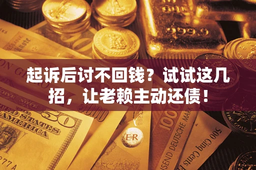 济南起诉后讨不回钱？试试这几招，让老赖主动还债！