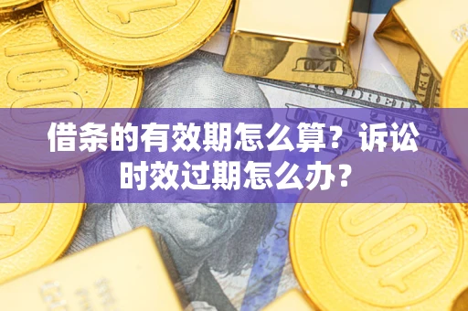 济南借条的有效期怎么算？诉讼时效过期怎么办？