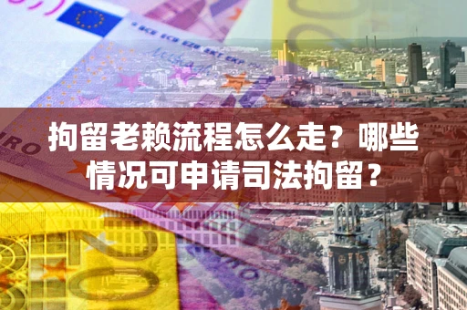 济南拘留老赖流程怎么走？哪些情况可申请司法拘留？