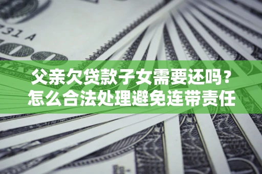 济南父亲欠贷款子女需要还吗？怎么合法处理避免连带责任？