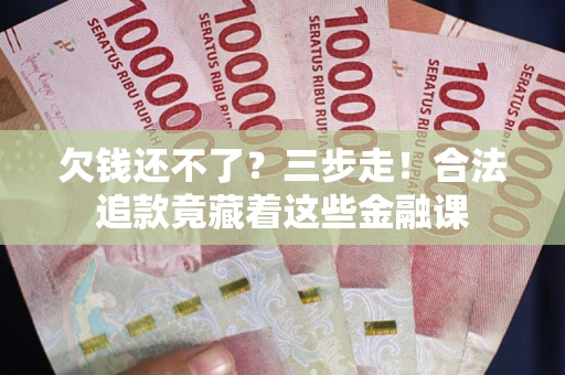 济南欠钱还不了？三步走！合法追款竟藏着这些金融课