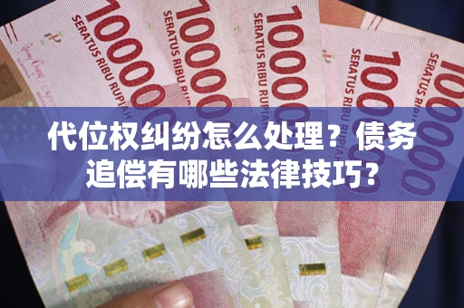 济南代位权纠纷怎么处理？债务追偿有哪些法律技巧？