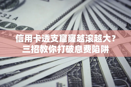 济南信用卡透支窟窿越滚越大？三招教你打破息费陷阱