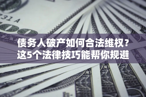 济南债务人破产如何合法维权？这5个法律技巧能帮你规避风险