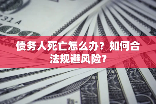 济南债务人死亡怎么办？如何合法规避风险？