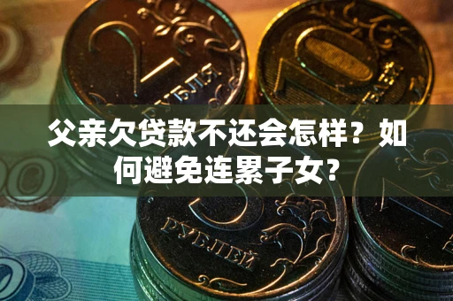 济南父亲欠贷款不还会怎样？如何避免连累子女？