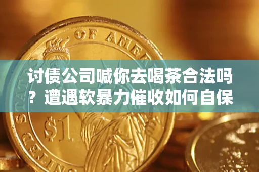 济南讨债公司喊你去喝茶合法吗？遭遇软暴力催收如何自保？