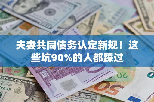 济南夫妻共同债务认定新规！这些坑90%的人都踩过