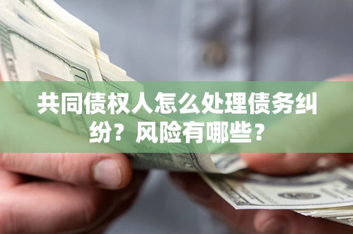 济南共同债权人怎么处理债务纠纷？风险有哪些？