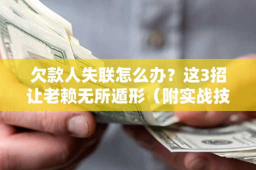 济南欠款人失联怎么办？这3招让老赖无所遁形（附实战技巧）