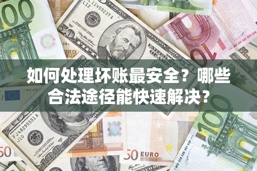 济南如何处理坏账最安全？哪些合法途径能快速解决？