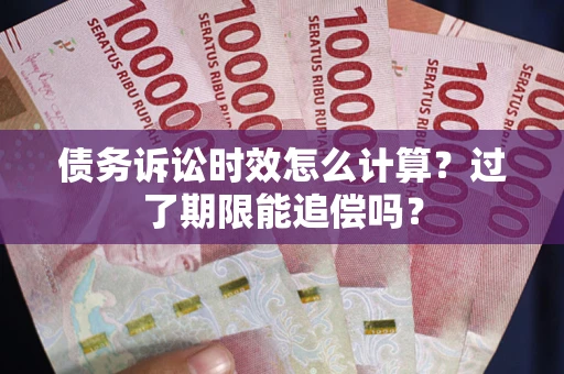 济南债务诉讼时效怎么计算？过了期限能追偿吗？