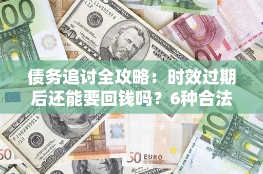 济南债务追讨全攻略：时效过期后还能要回钱吗？6种合法手段助你维权