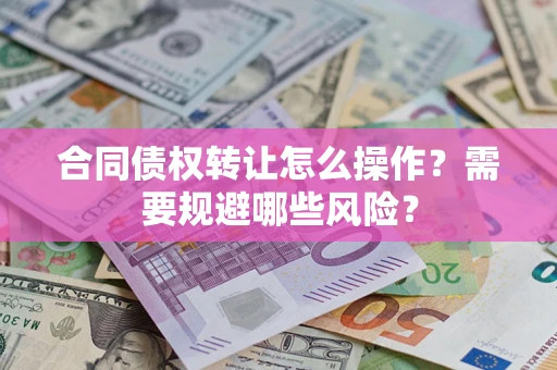 济南合同债权转让怎么操作？需要规避哪些风险？