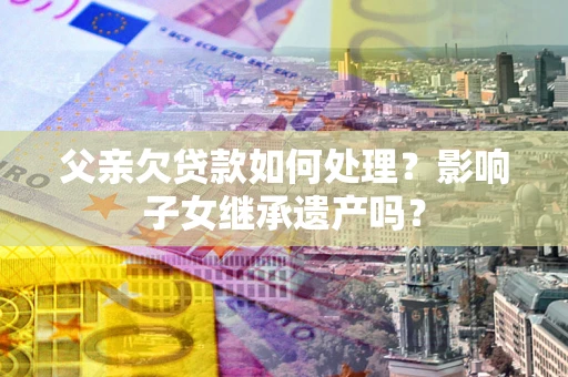 济南父亲欠贷款如何处理？影响子女继承遗产吗？