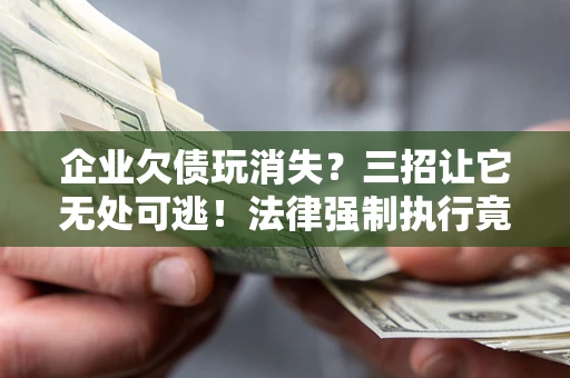济南企业欠债玩消失？三招让它无处可逃！法律强制执行竟比讨债公司还狠？