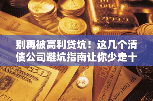 济南别再被高利贷坑！这几个清债公司避坑指南让你少走十年弯路