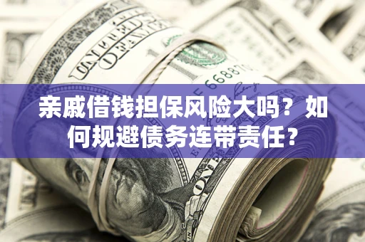 济南亲戚借钱担保风险大吗？如何规避债务连带责任？
