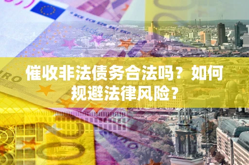 济南催收非法债务合法吗？如何规避法律风险？