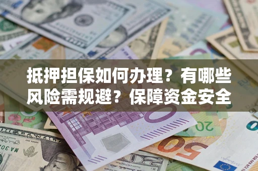 济南抵押担保如何办理？有哪些风险需规避？保障资金安全