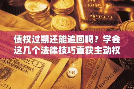 济南债权过期还能追回吗？学会这几个法律技巧重获主动权