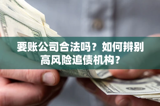 济南要账公司合法吗？如何辨别高风险追债机构？