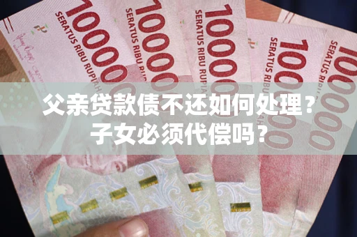 济南父亲贷款债不还如何处理？子女必须代偿吗？