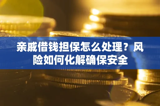 济南亲戚借钱担保怎么处理？风险如何化解确保安全