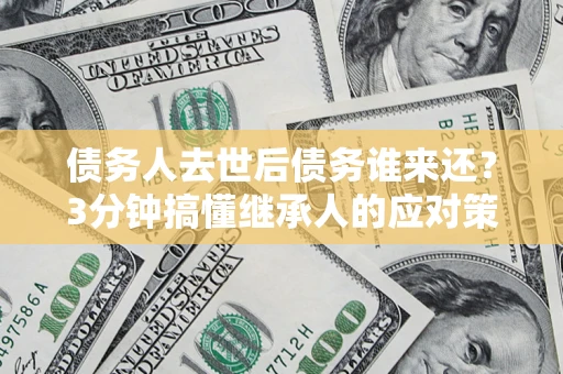 济南债务人去世后债务谁来还？3分钟搞懂继承人的应对策略