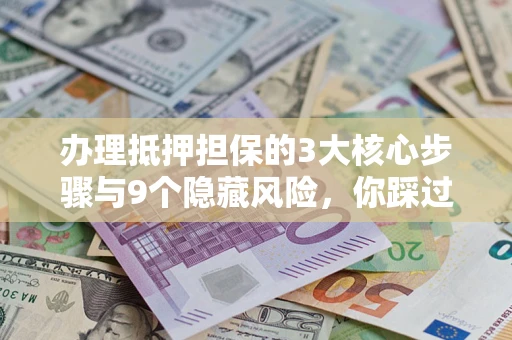 济南办理抵押担保的3大核心步骤与9个隐藏风险，你踩过哪个坑？