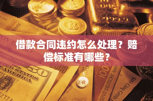 济南借款合同违约怎么处理？赔偿标准有哪些？