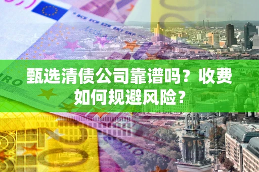 济南甄选清债公司靠谱吗？收费如何规避风险？