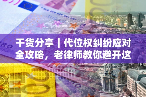 济南干货分享｜代位权纠纷应对全攻略，老律师教你避开这5大雷区